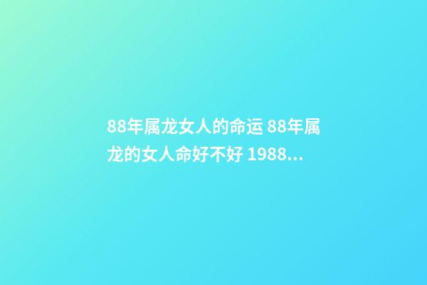 88年属龙女人的命运 88年属龙的女人命好不好 1988年属龙女人的命运，88年属龙女孩命运怎么样